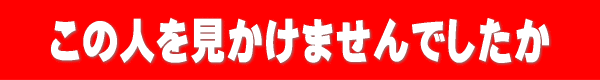 この人を見かけませんでしたか