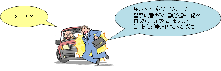 運転者「えっ！？」、当たり屋「痛いっ！危ないなぁー！警察に届けると運転免許に傷が付くので、示談にしませんか？とりあえず●万円払ってください」