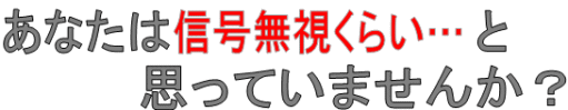 あなたは信号無視くらいと思っていませんか？